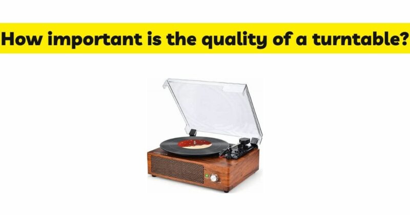 How important is the quality of a turntable?