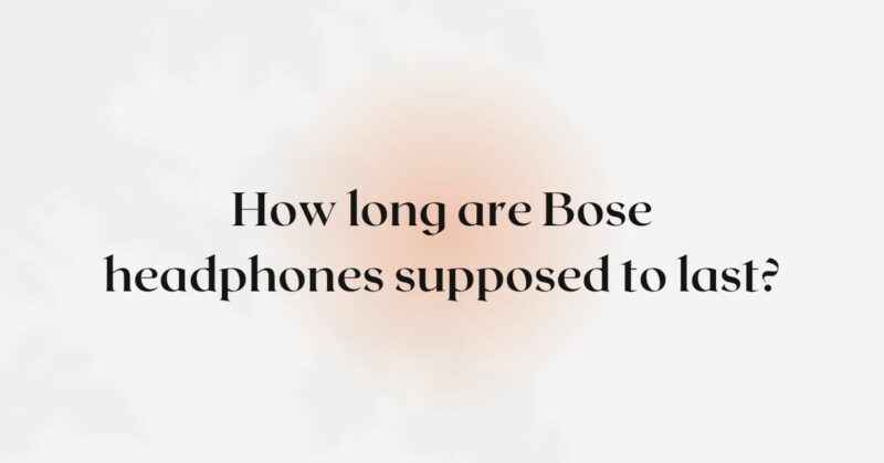 How long are Bose headphones supposed to last?