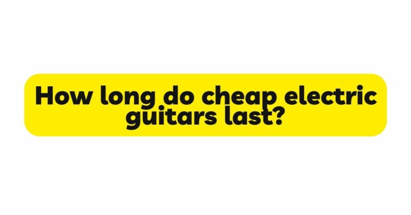 How long do cheap electric guitars last?