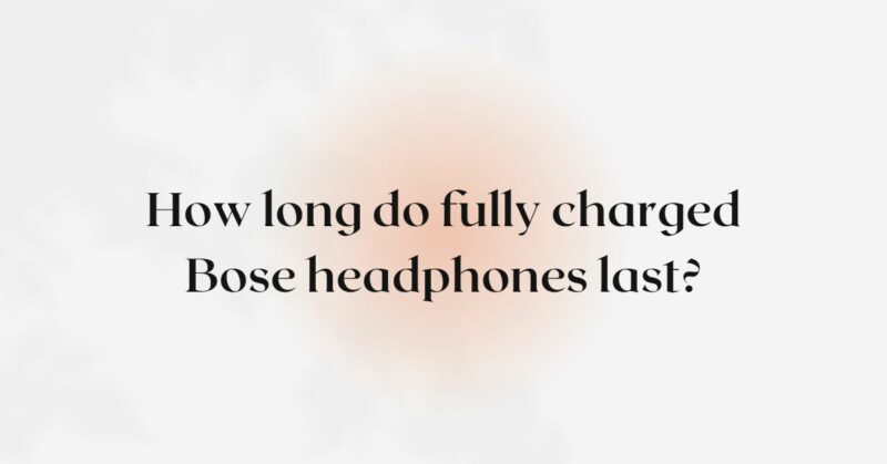 How long do fully charged Bose headphones last?