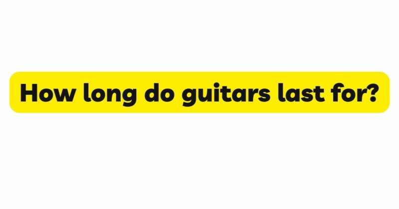 How long do guitars last for?
