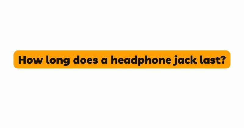 How long does a headphone jack last?
