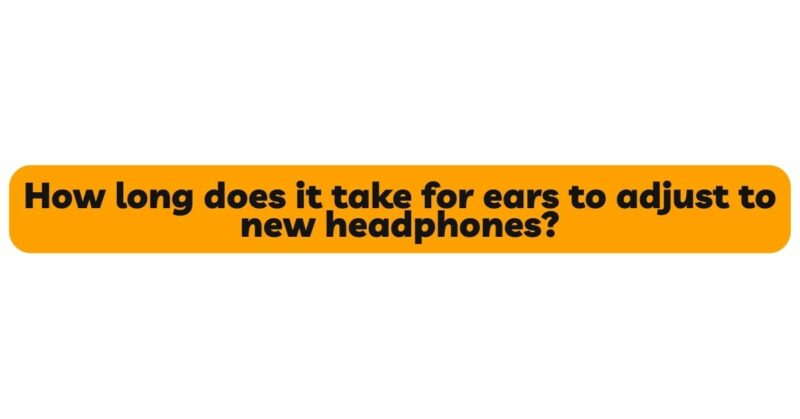 How long does it take for ears to adjust to new headphones?