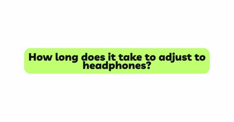 How long does it take to adjust to headphones?