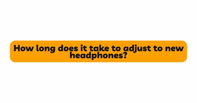 How long does it take to adjust to new headphones?