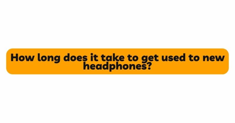 How long does it take to get used to new headphones?