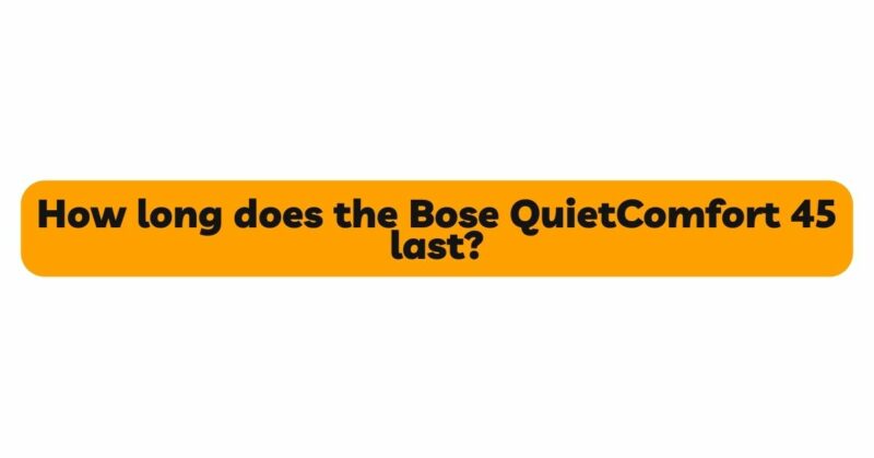 How long does the Bose QuietComfort 45 last?