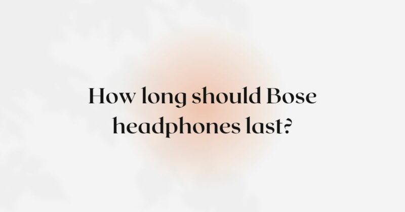 How long should Bose headphones last?