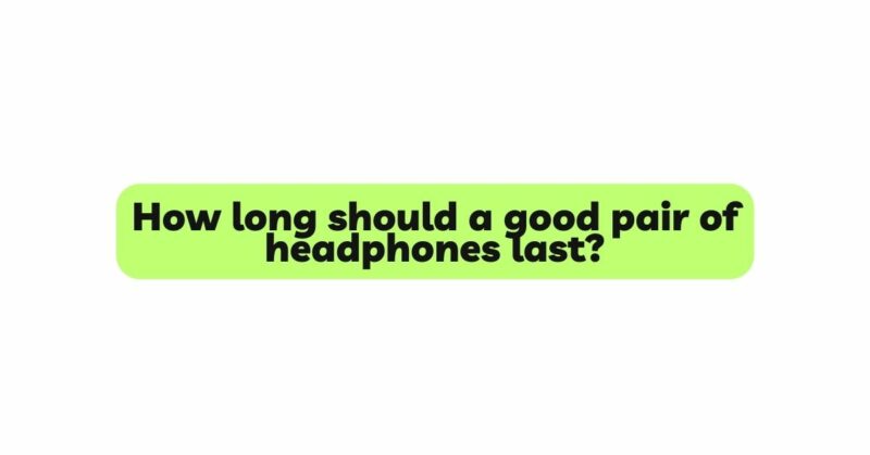 How long should a good pair of headphones last?