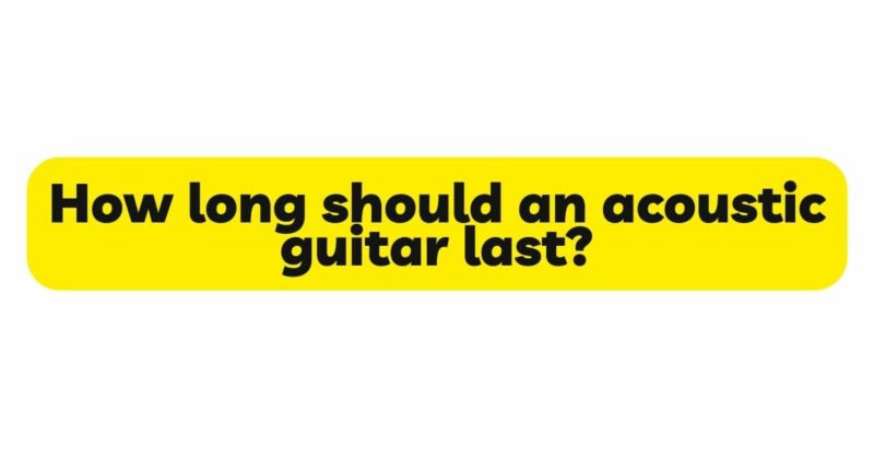 How long should an acoustic guitar last?
