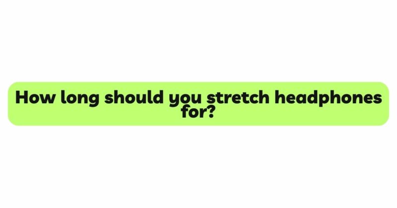 How long should you stretch headphones for?