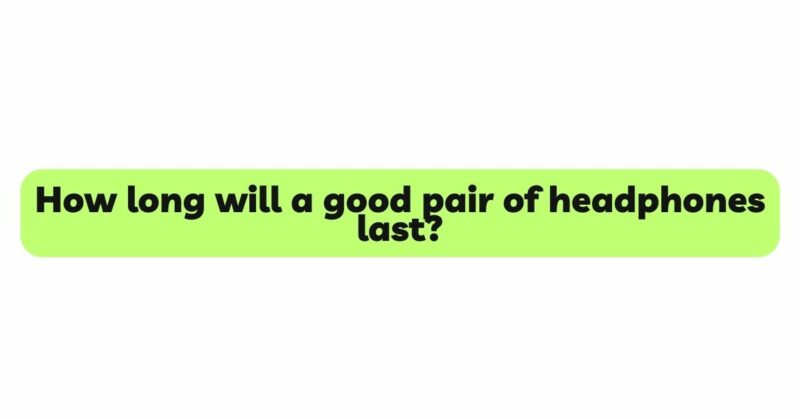 How long will a good pair of headphones last?