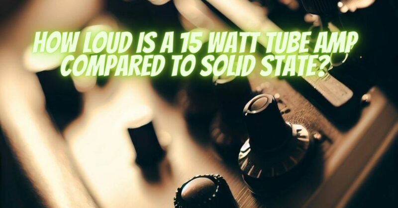 How loud is a 15 watt tube amp compared to solid state?