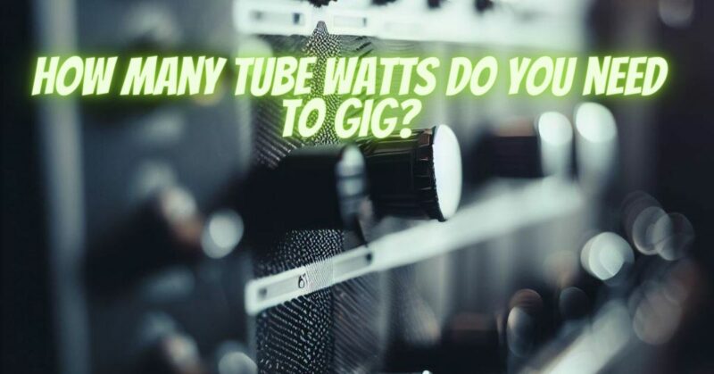 How many tube watts do you need to gig?