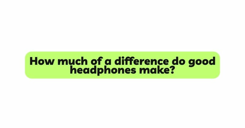 How much of a difference do good headphones make?