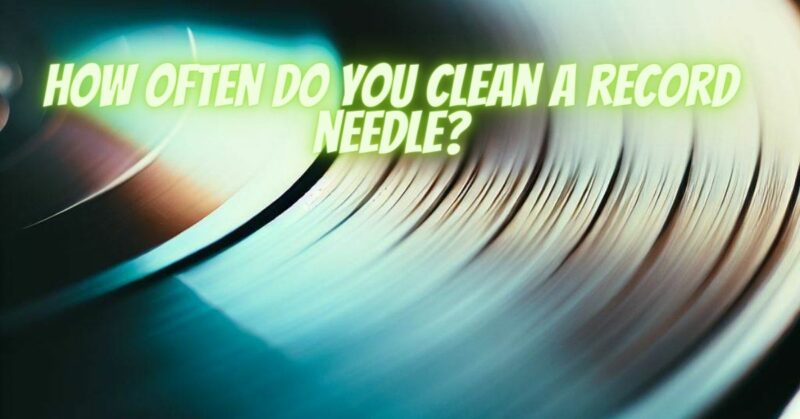 How often do you clean a record needle?