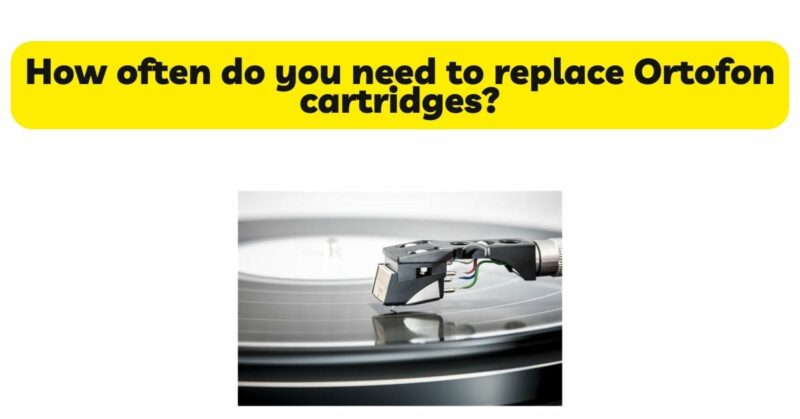 How often do you need to replace Ortofon cartridges?