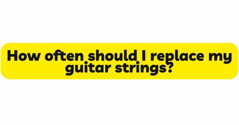 How often should I replace my guitar strings?