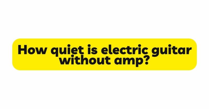 How quiet is electric guitar without amp?