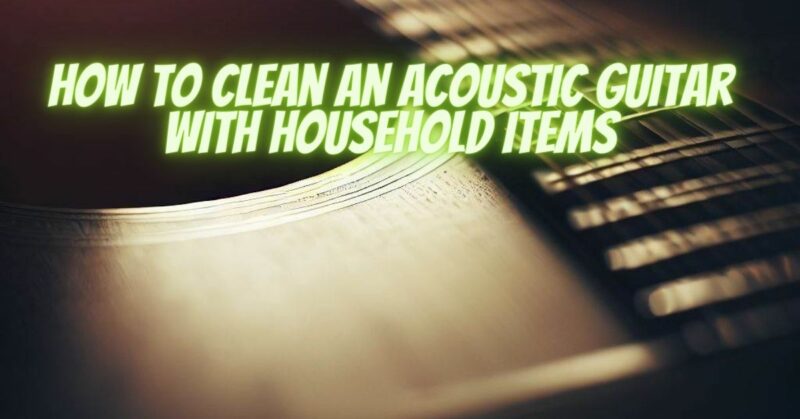 How to clean an Acoustic guitar with household items