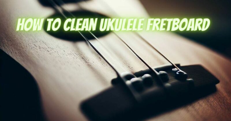 How to clean ukulele fretboard