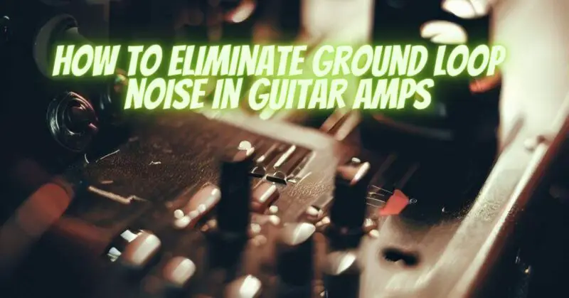 How to eliminate ground loop noise in guitar amps