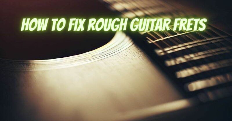 How to fix rough guitar frets