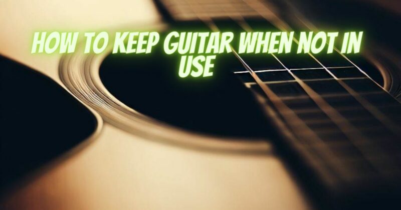 How to keep guitar when not in use