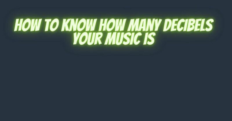 How to know how many decibels your music is