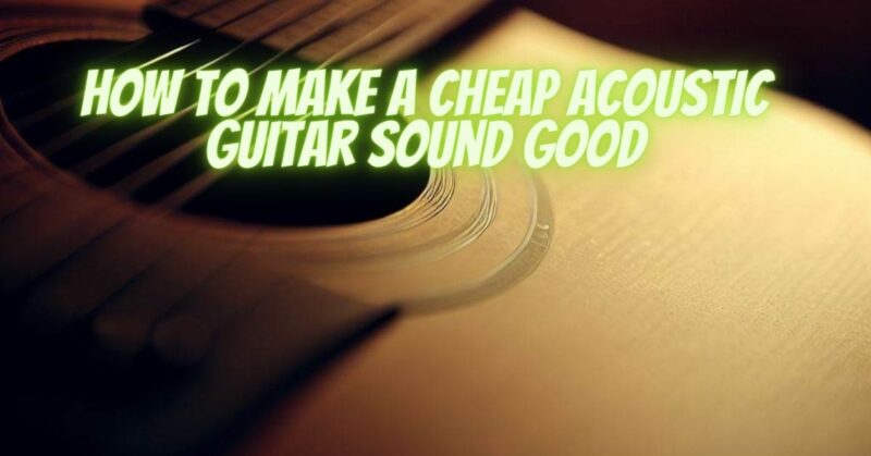 How to make a cheap acoustic guitar sound good