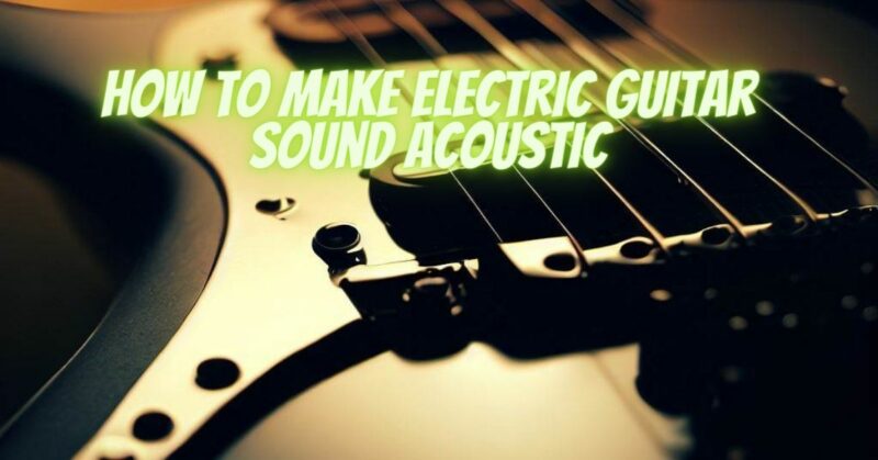 How to make electric guitar sound acoustic