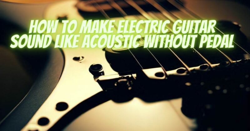 How to make electric guitar sound like acoustic without pedal
