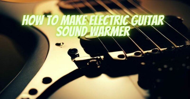 How to make electric guitar sound warmer