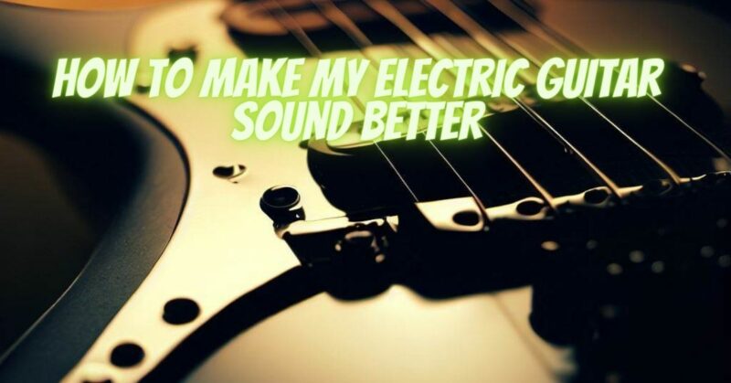How to make my electric guitar sound better