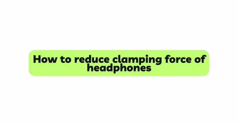How to reduce clamping force of headphones