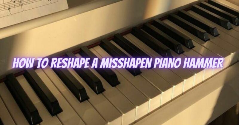 How to reshape a misshapen piano hammer