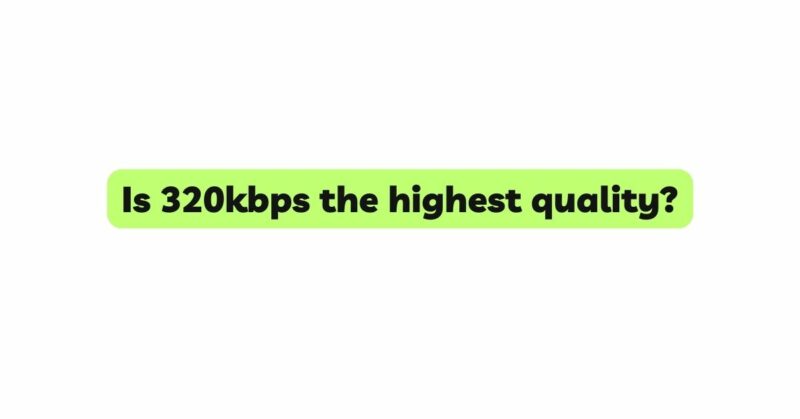 Is 320kbps the highest quality?