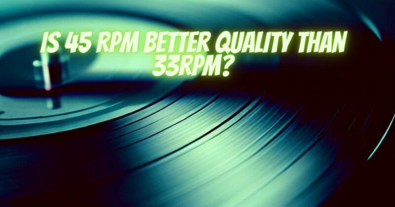 Is 45 RPM better quality than 33rpm?