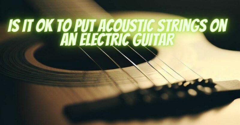 Is It ok to put acoustic strings on an electric guitar