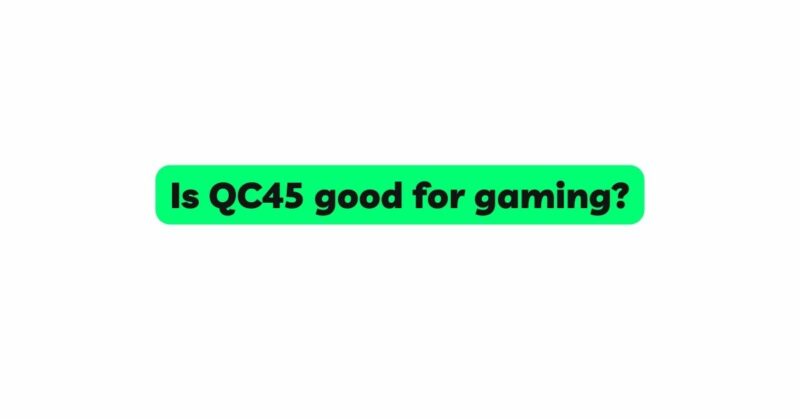 Is QC45 good for gaming?