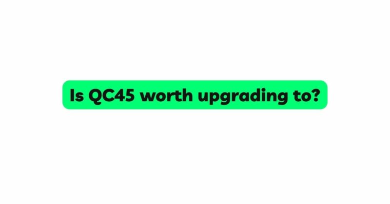 Is QC45 worth upgrading to?