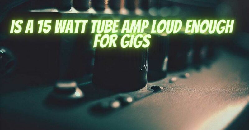 Is a 15 watt tube amp loud enough for gigs
