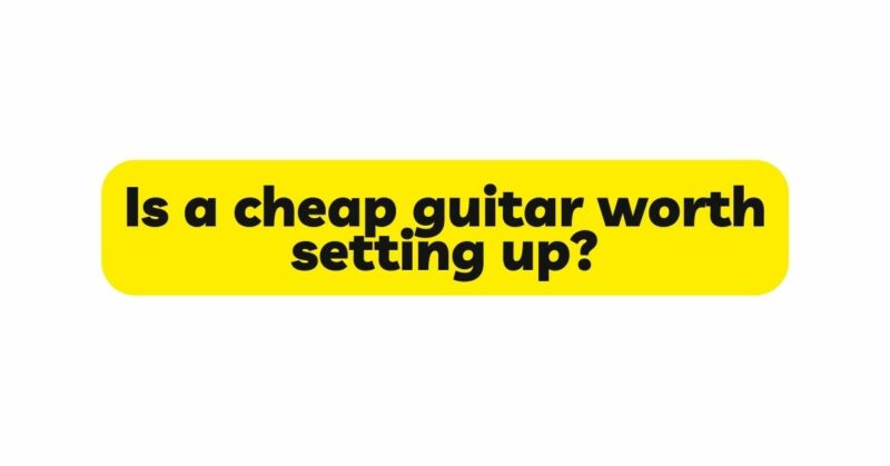 Is a cheap guitar worth setting up?