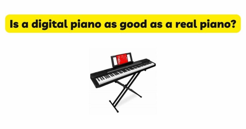 Is a digital piano as good as a real piano?