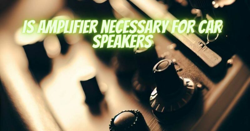 Is amplifier necessary for car speakers