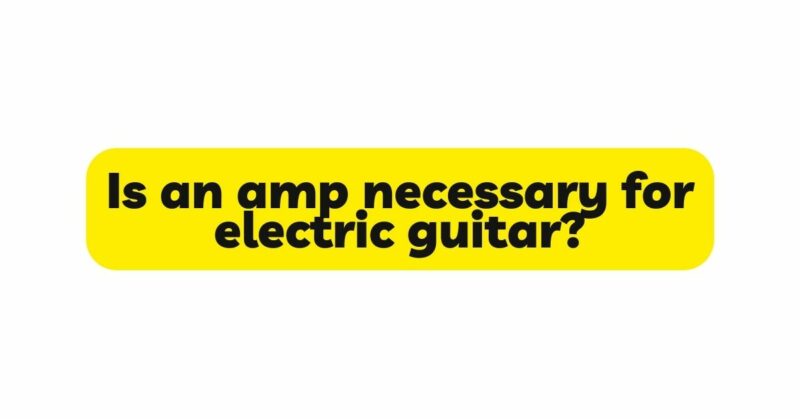 Is an amp necessary for electric guitar?