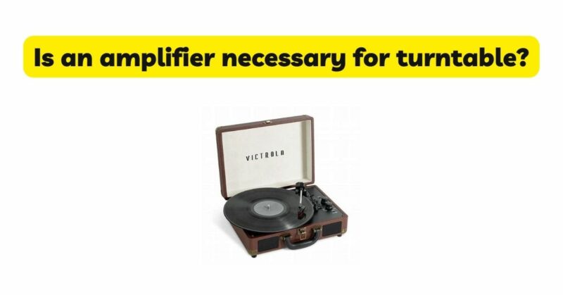 Is an amplifier necessary for turntable?