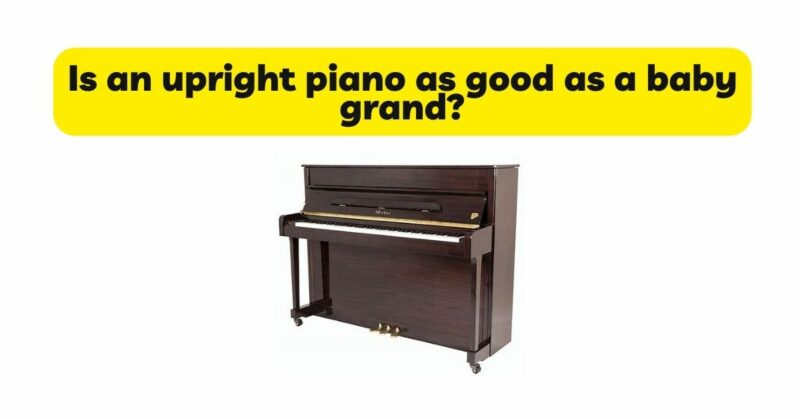 Is an upright piano as good as a baby grand?