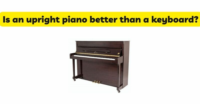Is an upright piano better than a keyboard?