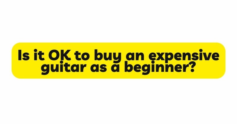 Is it OK to buy an expensive guitar as a beginner?